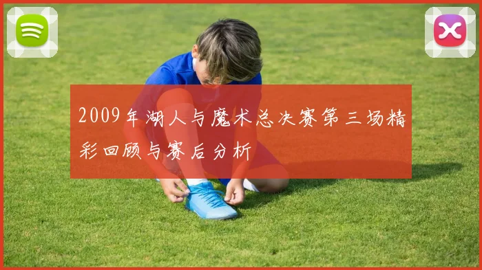 2009年湖人与魔术总决赛第三场精彩回顾与赛后分析