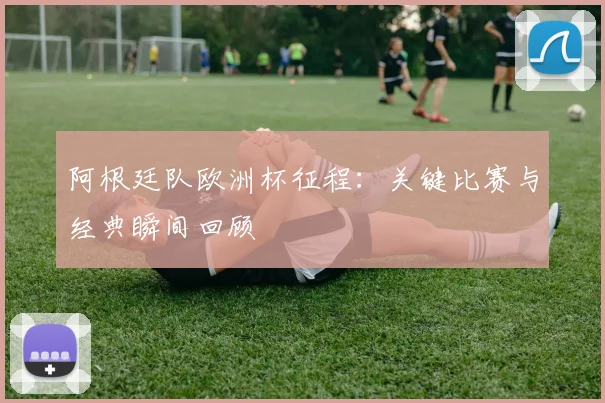 阿根廷队欧洲杯征程：关键比赛与经典瞬间回顾
