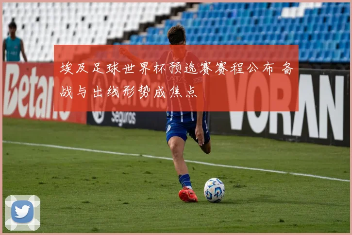 埃及足球世界杯预选赛赛程公布 备战与出线形势成焦点
