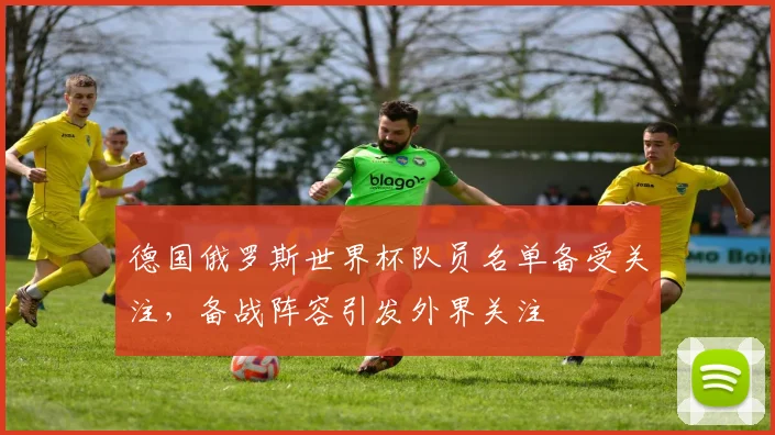 德国俄罗斯世界杯队员名单备受关注，备战阵容引发外界关注