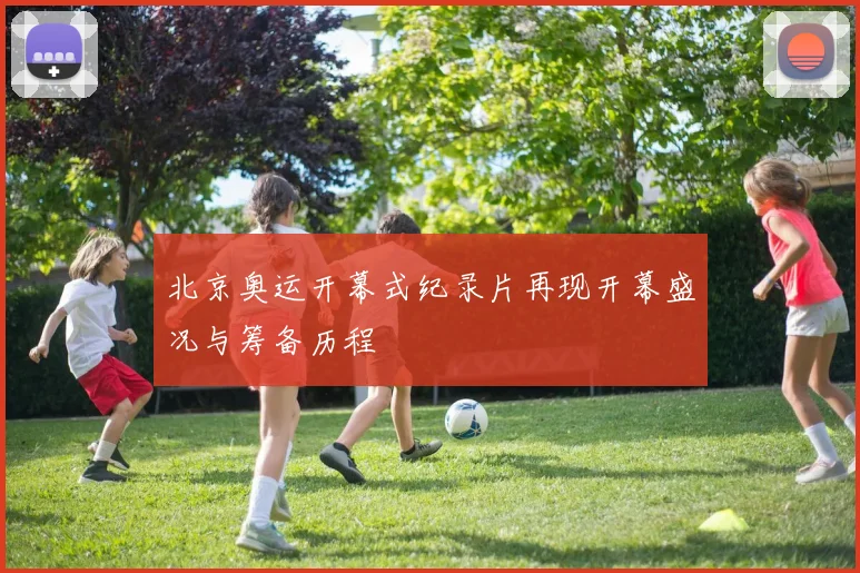北京奥运开幕式纪录片再现开幕盛况与筹备历程